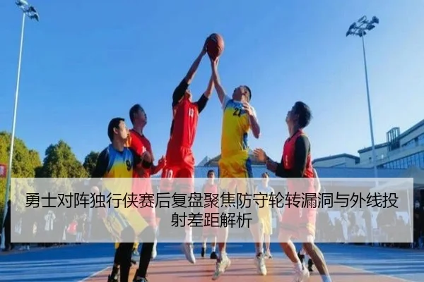 勇士对阵独行侠赛后复盘聚焦防守轮转漏洞与外线投射差距解析