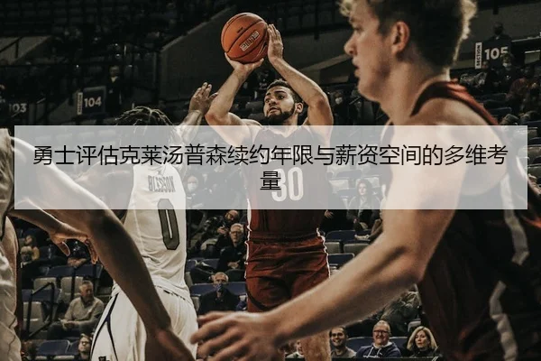 勇士评估克莱汤普森续约年限与薪资空间的多维考量