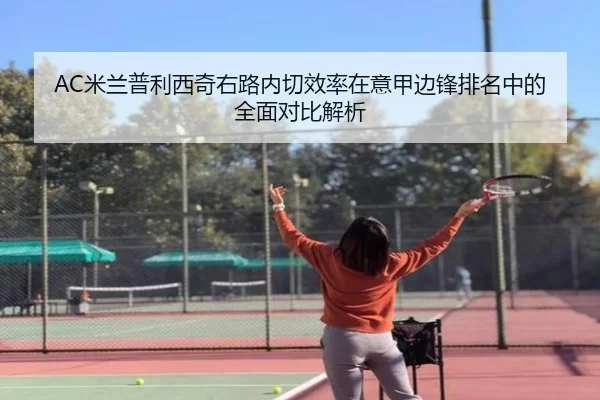 AC米兰普利西奇右路内切效率在意甲边锋排名中的全面对比解析
