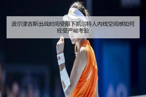 波尔津吉斯出战时间受限下凯尔特人内线空间感如何经受严峻考验