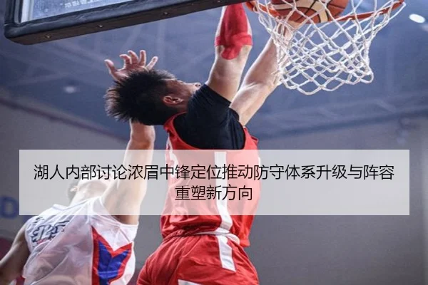 湖人内部讨论浓眉中锋定位推动防守体系升级与阵容重塑新方向