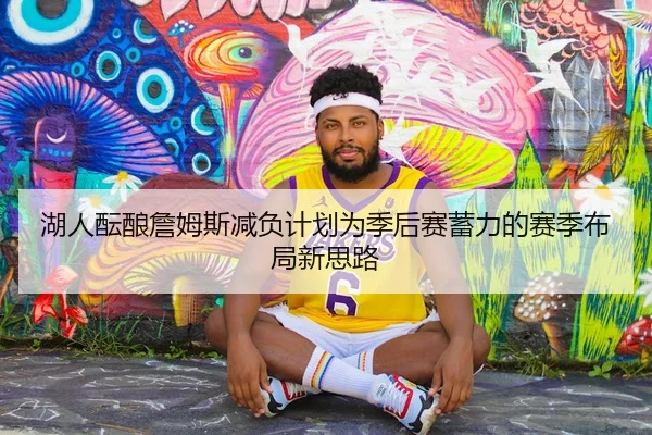 湖人酝酿詹姆斯减负计划为季后赛蓄力的赛季布局新思路