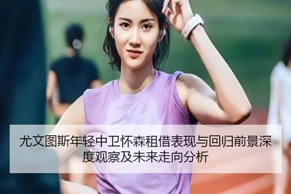 尤文图斯年轻中卫怀森租借表现与回归前景深度观察及未来走向分析
