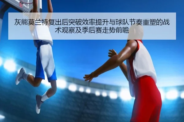 灰熊莫兰特复出后突破效率提升与球队节奏重塑的战术观察及季后赛走势前瞻