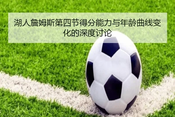 湖人詹姆斯第四节得分能力与年龄曲线变化的深度讨论