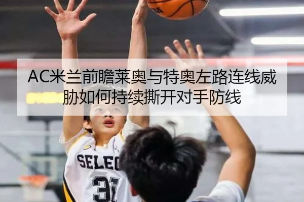 AC米兰前瞻莱奥与特奥左路连线威胁如何持续撕开对手防线