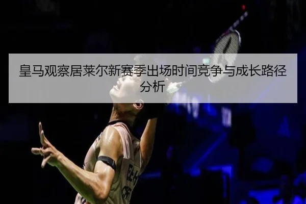 皇马观察居莱尔新赛季出场时间竞争与成长路径分析