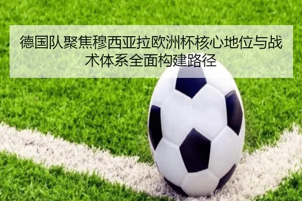德国队聚焦穆西亚拉欧洲杯核心地位与战术体系全面构建路径