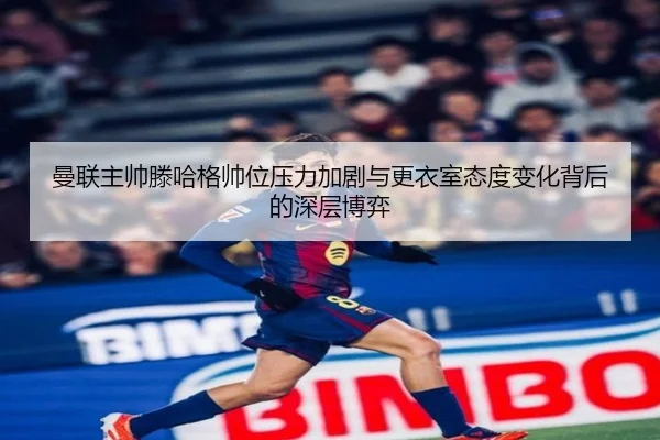 曼联主帅滕哈格帅位压力加剧与更衣室态度变化背后的深层博弈