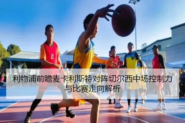 利物浦前瞻麦卡利斯特对阵切尔西中场控制力与比赛走向解析