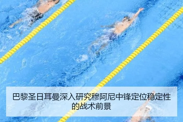 巴黎圣日耳曼深入研究穆阿尼中锋定位稳定性的战术前景