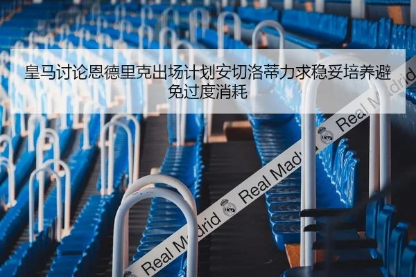 皇马讨论恩德里克出场计划安切洛蒂力求稳妥培养避免过度消耗