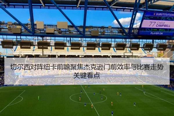 切尔西对阵纽卡前瞻聚焦杰克逊门前效率与比赛走势关键看点