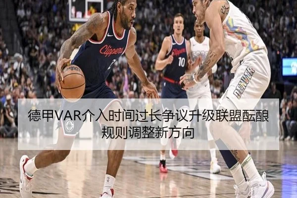 德甲VAR介入时间过长争议升级联盟酝酿规则调整新方向