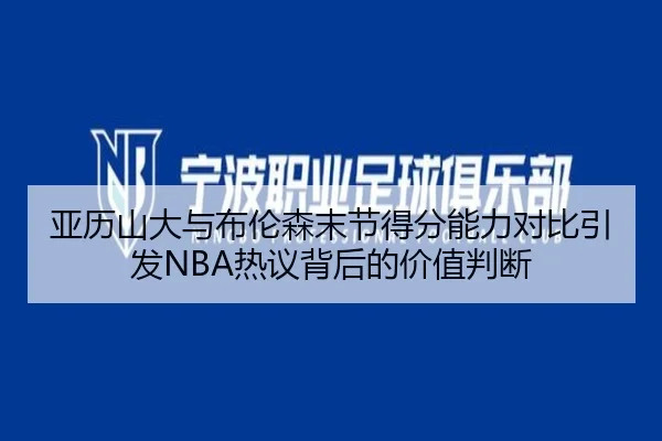 亚历山大与布伦森末节得分能力对比引发NBA热议背后的价值判断